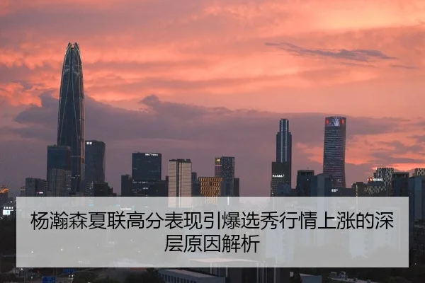 杨瀚森夏联高分表现引爆选秀行情上涨的深层原因解析